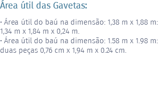 Área útil das Gavetas: • Área útil do baú na dimensão: 1,38 m x 1,88 m: 1,34 m x 1,84 m x 0,24 m. • Área útil do baú na dimensão: 1.58 m x 1.98 m: duas peças 0,76 cm x 1,94 m x 0.24 cm. 