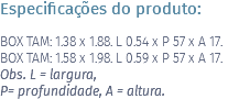 Especificações do produto: BOX TAM: 1.38 x 1.88. L 0.54 x P 57 x A 17. BOX TAM: 1.58 x 1.98. L 0.59 x P 57 x A 17. Obs. L = largura, P= profundidade, A = altura.